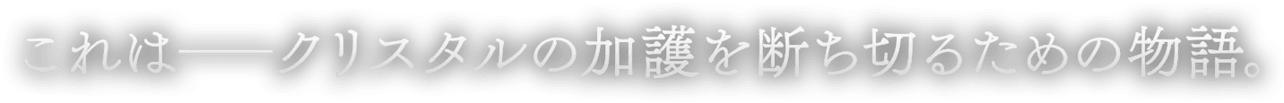これは――クリスタルの加護を断ち切るための物語。